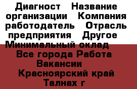 Диагност › Название организации ­ Компания-работодатель › Отрасль предприятия ­ Другое › Минимальный оклад ­ 1 - Все города Работа » Вакансии   . Красноярский край,Талнах г.